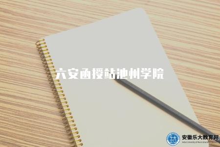 六安函授站池州學院（池州學院函授站相關信息介紹）
