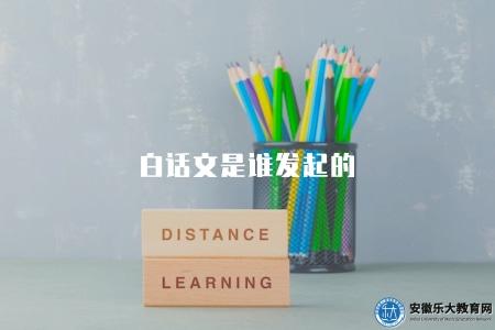 白話文是誰發起的（誰最早提倡使用白話文）