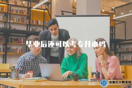 畢業后還可以考專升本嗎（畢業時間要求和相關政策）