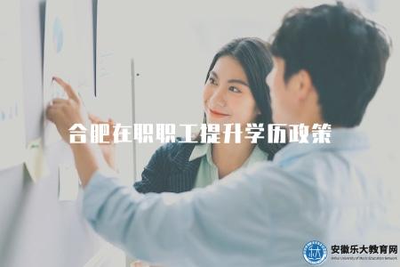 合肥在職職工提升學歷政策（合肥在職職工提升學歷的相關政策解讀）