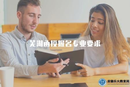 蕪湖函授報名專業要求(專業報名條件) 蕪湖函授報名專業要求(專業報名條件)