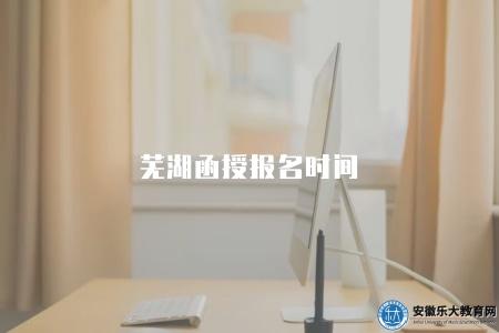 蕪湖函授報名時間（報名時間、報名地點、報名材料）