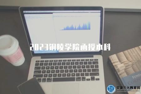 2023銅陵學院函授本科(專業設置、學習模式、學校簡介) 2023銅陵學院函授本科(專業設置、學習模式、學校簡介)