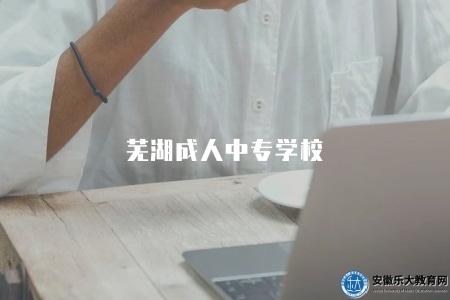 蕪湖成人中專學校（專業設置、教學質量、就業前景）