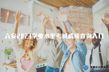 安徽六安2023學業水平考試成績查詢入口（安徽六安學業水平考試成績查詢網址）