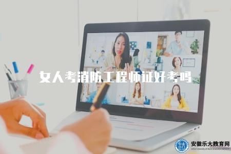 女人考消防工程師證好考嗎（女性報考消防工程師證書的難度和通過率如何）