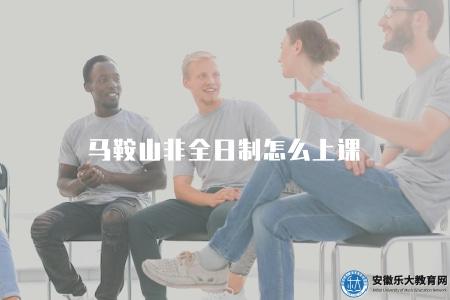 馬鞍山非全日制怎么上課（了解馬鞍山非全日制學習的時間安排和授課方式）