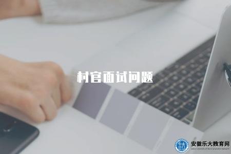 村官面試問題(2023年鄉村振興干部面試常見問題和解答技巧) 村官面試問題(2023年鄉村振興干部面試常見問題和解答技巧)