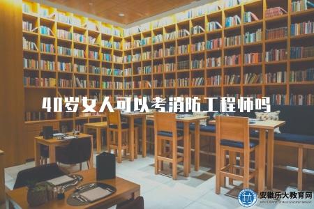 40歲女人可以考消防工程師嗎(40歲女性可否考取消防工程師資格) 40歲女人可以考消防工程師嗎(40歲女性可否考取消防工程師資格)