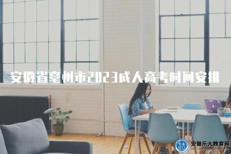 安徽省亳州市2023成人高考時間安排（詳細了解亳州市2023年成人高考時間）