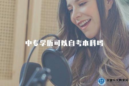 中專學歷可以自考本科嗎（詳解中專生報考本科的條件和流程）