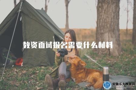 教資面試報名需要什么材料（詳解教資面試報名所需具備的材料清單）