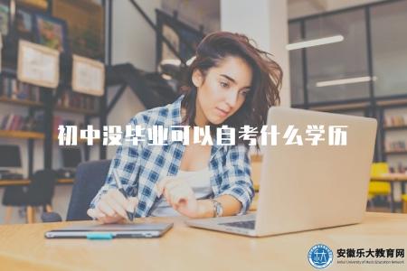 初中沒畢業可以自考什么學歷(介紹初中自考的學歷目標) 初中沒畢業可以自考什么學歷(介紹初中自考的學歷目標)