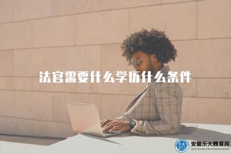 法官需要什么學歷什么條件（法學本科及以上學歷，通過司法考試）