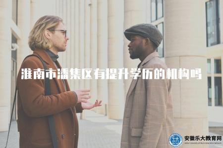 淮南市潘集區有提升學歷的機構嗎（了解淮南潘集區提升學歷機構）
