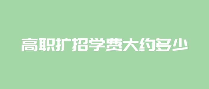 高職擴招學費大約多少 高職擴招學費大約多少