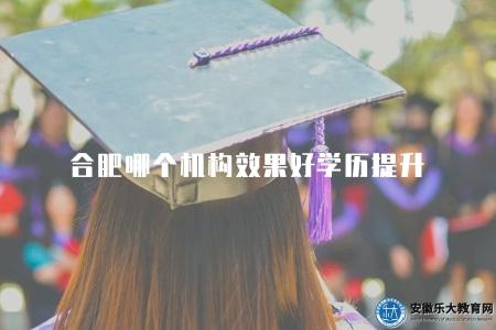 合肥哪個機構效果好學歷提升（2023年推薦的學歷提升培訓機構）