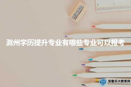 滁州學歷提升專業有哪些專業可以報考（比較好的4個專業）