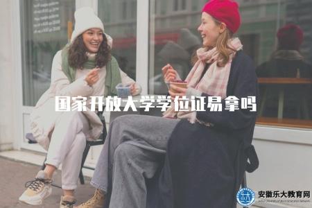 國家開放大學學位證易拿嗎（國家開放大學學位證獲得難易程度）