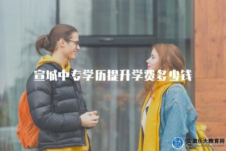 宣城中專學歷提升學費多少錢（了解宣城中專學歷提升的學費價格）