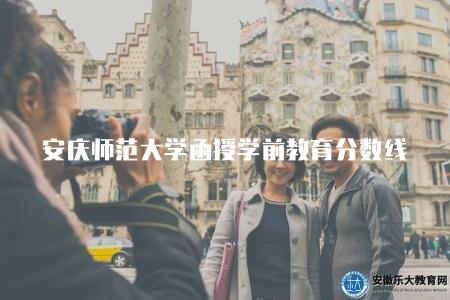 安慶師范大學函授學前教育分數線（了解安慶師范大學函授學前教育錄取要求）