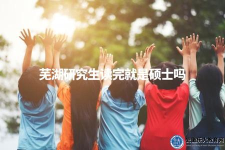 蕪湖研究生讀完就是碩士嗎（具體碩士學歷認證流程）
