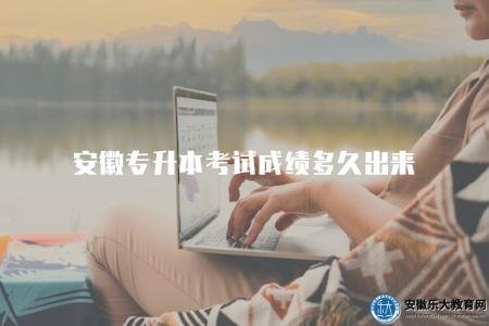 安徽專升本考試成績多久出來（成績查詢時間）