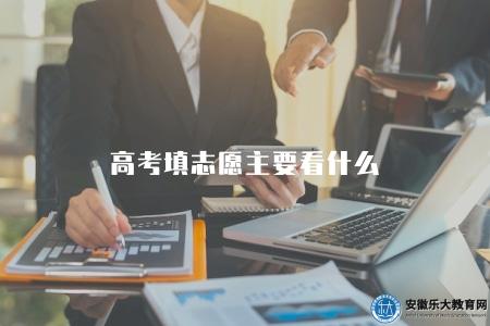 高考填志愿主要看什么（高考填志愿要注意什么）