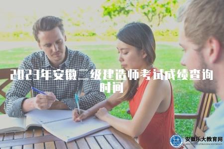 2023年安徽二級建造師考試成績查詢時間（及時了解成績公布信息）