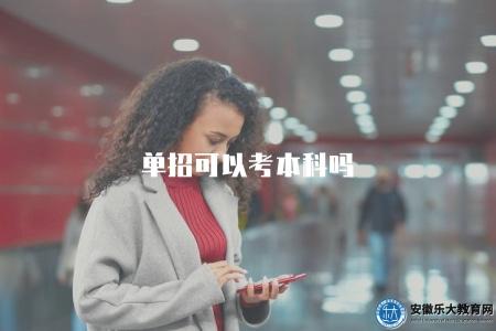 單招可以考本科嗎（回答單招是否可以考取本科學歷的問題）