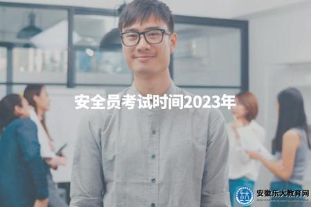 安全員考試時間2023年（了解2023年安全員考試時間）