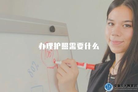 辦理護照需要什么(2023年辦理護照所需準備材料和流程) 辦理護照需要什么(2023年辦理護照所需準備材料和流程)