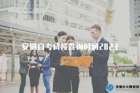 安徽自考成績查詢時間2023（2023安徽自考成績查詢準確時間）