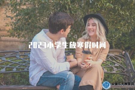 2023小學生放寒假時間（2023年小學生寒假放假時間）