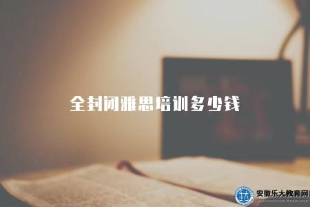 全封閉雅思培訓多少錢（全封閉雅思培訓費用以及培訓方式）