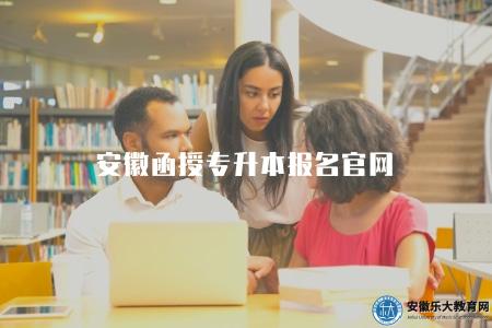 安徽函授專升本報名官網(安徽省成人高校招生網) 安徽函授專升本報名官網(安徽省成人高校招生網)