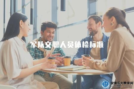 軍隊文職人員體檢標準（軍隊文職招錄體檢要求詳解）