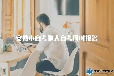 安徽小自考和大自考同時報名(即自考助學班) 安徽小自考和大自考同時報名(即自考助學班)
