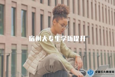 宿州大專生學歷提升(宿州地區大專生如何提升學歷）