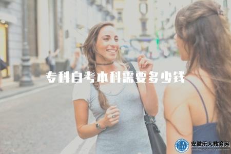 專科自考本科需要多少錢(專科自考本科費用分析) 專科自考本科需要多少錢(專科自考本科費用分析)