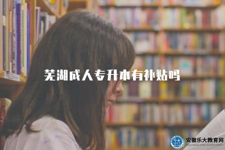 蕪湖成人專升本有補貼嗎（蕪湖成人專升本補貼政策詳解）