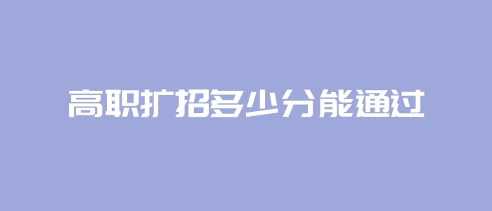 高職擴招多少分能通過 高職擴招多少分能通過