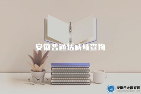 安徽普通話成績查詢（查詢安徽省普通話水平考試成績的方法）