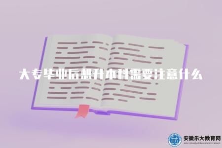 大專畢業后想升本科需要注意什么（大專畢業生升本科的7個注意事項）