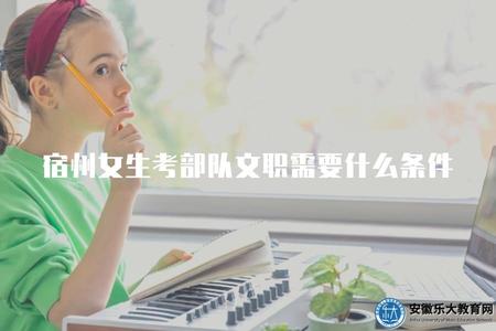 宿州女生考部隊文職需要什么條件（了解宿州女生報考部隊文職所需具備的條件）