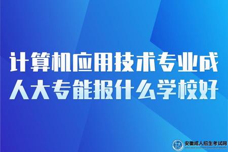 計算機應用技術專業成人大專能報什么學校好 計算機應用技術專業成人大專能報什么學校好