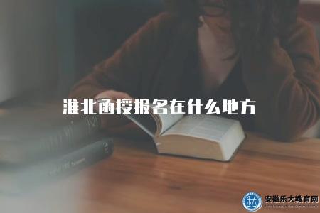 淮北函授報名在什么地方（淮北函授報名具體地點查詢方式）