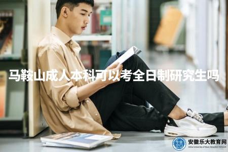 馬鞍山成人本科可以考全日制研究生嗎（馬鞍山成人本科學歷升級及就業出路分析）