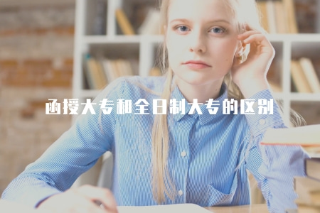 函授大專和全日制大專的區別(四大區別) 函授大專和全日制大專的區別(四大區別)