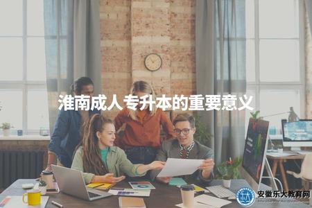 淮南成人專升本的重要意義（淮南成人專升本為何很有意義）